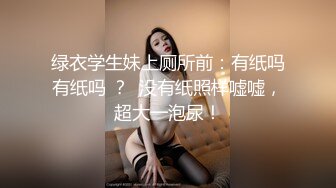 绿衣学生妹上厕所前：有纸吗有纸吗 ？  没有纸照样嘘嘘，超大一泡尿！