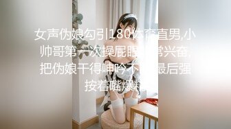 女声伪娘勾引180体育直男,小帅哥第一次操屁眼非常兴奋,把伪娘干得呻吟不断,最后强按着嘴爆精