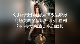 8月新流出 私房大神极品收藏 商场女厕全景后拍系列 看剧的小美女高清无水印原版