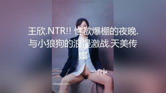 王欣.NTR!! 性欲爆棚的夜晚.与小狼狗的浪漫激战.天美传媒