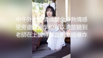 中午外出偷情做愛全身熱情感受旁邊還是學校可以清楚聽到老師在上課得聲音刺激感爆炸