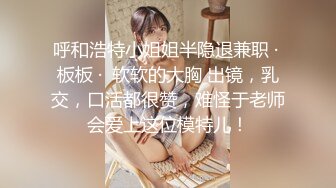 呼和浩特小姐姐半隐退兼职 · 板板 ·  软软的大胸 出镜，乳交，口活都很赞，难怪于老师会爱上这位模特儿！