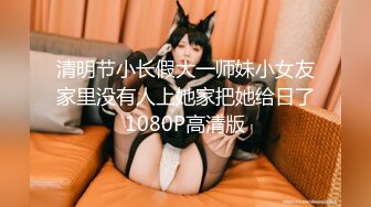 清明节小长假大一师妹小女友家里没有人上她家把她给日了1080P高清版