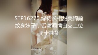 STP16270 绿裙长相甜美胸前纹身妹子，舌吻调情口交上位骑坐抽插