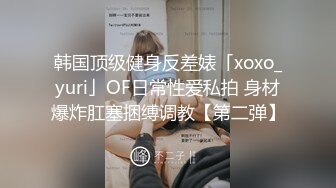 韩国顶级健身反差婊「xoxo_yuri」OF日常性爱私拍 身材爆炸肛塞捆缚调教【第二弹】