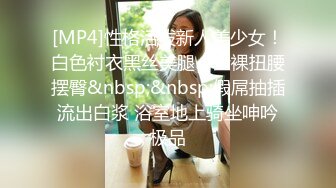 [MP4]性格活泼新人美少女！白色衬衣黑丝美腿！全裸扭腰摆臀&nbsp;&nbsp;假屌抽插流出白浆 浴室地上骑坐呻吟极品