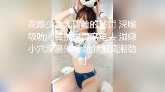 花嫁少女大冒险的惩罚 深喉吸吮肉棒挑逗责磨龟头 湿嫩小穴深裹催精 地狱般高潮劲射