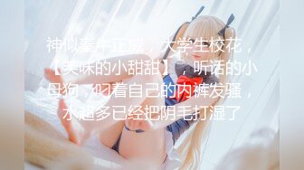 神似秦牛正威，大学生校花，【芙味的小甜甜】，听话的小母狗，叼着自己的内裤发骚，水超多已经把阴毛打湿了