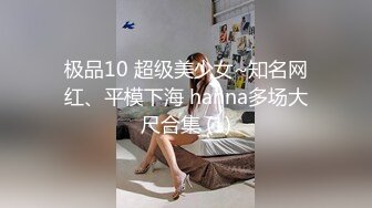 极品10 超级美少女~知名网红、平模下海 hanna多场大尺合集 (1)