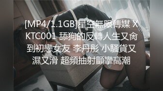 [MP4/1.1GB]星空無限傳媒 XKTC001 舔狗的反轉人生又肏到初戀女友 李丹彤 小騷貨又濕又滑 超頻抽射顫攣高潮