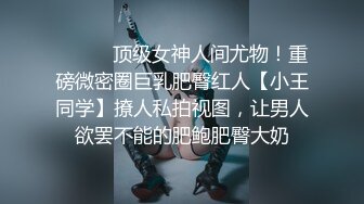 ⚫️⚫️顶级女神人间尤物！重磅微密圈巨乳肥臀红人【小王同学】撩人私拍视图，让男人欲罢不能的肥鲍肥臀大奶