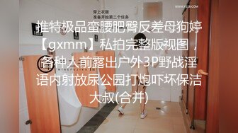 推特极品蛮腰肥臀反差母狗婷【gxmm】私拍完整版视图，各种人前露出户外3P野战淫语内射放尿公园打炮吓坏保洁大叔(合并)