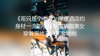 《哥只是个传说》深夜酒店约身材一流的极品外围瑜伽美女穿着黑丝开裆无套啪啪