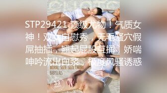 STP29421 顶级尤物！气质女神！双女自慰秀，无毛骚穴假屌抽插，翘起屁股互捅，娇喘呻吟流出白浆，极度风骚诱惑