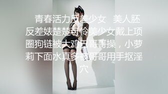 ✿青春活力反差少女✿美人胚反差婊楚楚可怜美少女戴上项圈狗链被大鸡巴哥哥操，小萝莉下面水真多被哥哥用手抠淫穴