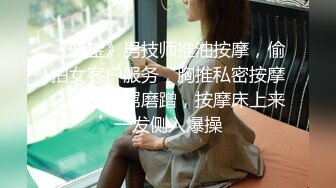 《骚宝》男技师推油按摩，偷拍女客户服务，胸推私密按摩，掏出大屌磨蹭，按摩床上来一发侧入爆操