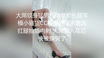 大屌纹身猛男约炮魔都长腿车模小骚货CC被操到淫水直流扛腿抽插内射 大屌直入花芯快被操哭了