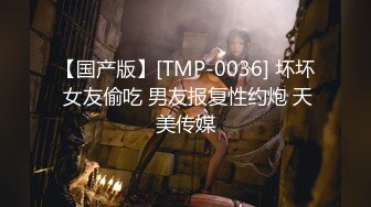 【国产版】[TMP-0036] 坏坏 女友偷吃 男友报复性约炮 天美传媒