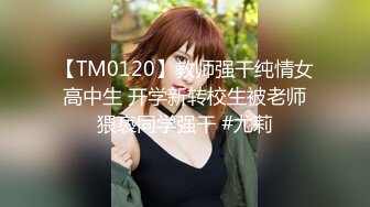 【TM0120】教师强干纯情女高中生 开学新转校生被老师猥亵同学强干 #尤莉