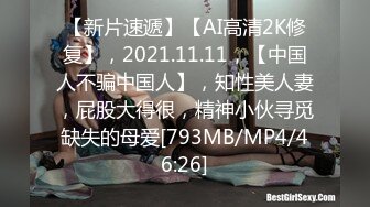 【新片速遞】【AI高清2K修复】，2021.11.11，【中国人不骗中国人】，知性美人妻，屁股大得很，精神小伙寻觅缺失的母爱[793MB/MP4/46:26]