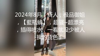 2024年8月，新人，极品御姐，【藍瓶蛹】，超骚~超漂亮，插得喷水，一看就没少被人操的货色！