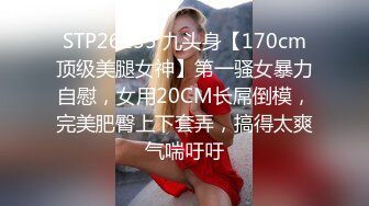 STP26155 九头身【170cm顶级美腿女神】第一骚女暴力自慰，女用20CM长屌倒模，完美肥臀上下套弄，搞得太爽气喘吁吁