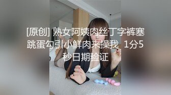 [原创] 熟女阿姨肉丝丁字裤塞跳蛋勾引小鲜肉来操我  1分5秒日期验证