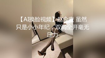 【AI换脸视频】赵今麦 虽然只是小小年纪，双洞全开毫无压力