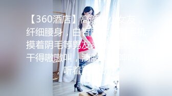 【360酒店】高颜值小女友，纤细腰身，白皙肌肤，刷手机摸着阴毛等男友来操，被无套干得嗷嗷叫，清脆叫春呻吟声，听着真得劲！