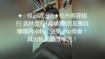 ★☆极品流出☆★杭州泰隆银行 武林支行[黄晓菁]朋友圈自爆婚内出轨！还搞多p换妻！其出轨视频遭曝光！