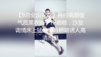 【9总全国探花】再约高颜值气质黑衣妹子TP啪啪，沙发调情床上猛操呻吟娇喘诱人高清拍摄