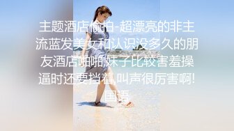 主题酒店偷拍-超漂亮的非主流蓝发美女和认识没多久的朋友酒店啪啪,妹子比较害羞操逼时还要挡着,叫声很厉害啊!国语