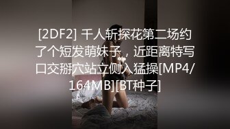 [2DF2] 千人斩探花第二场约了个短发萌妹子，近距离特写口交掰穴站立侧入猛操[MP4/164MB][BT种子]