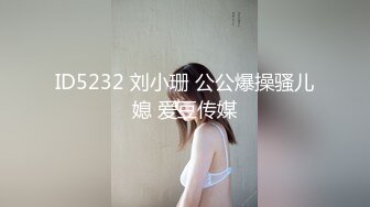 ID5232 刘小珊 公公爆操骚儿媳 爱豆传媒