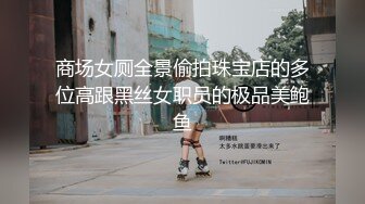 商场女厕全景偷拍珠宝店的多位高跟黑丝女职员的极品美鲍鱼