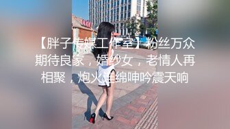 【胖子传媒工作室】粉丝万众期待良家，婚纱女，老情人再相聚，炮火连绵呻吟震天响