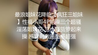 最浪姐妹花降临【疯狂三姐妹】性福小哥4P轮操三个超骚淫荡姐妹花 三小骚货箩起来操 感官刺激画面感超强