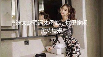 续大战骚逼丈母娘，忙里偷闲肏丈母娘