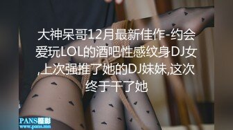 大神呆哥12月最新佳作-约会爱玩LOL的酒吧性感纹身DJ女,上次强推了她的DJ妹妹,这次终于干了她