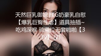 天然巨乳御姐 揉G奶豪乳自慰【爆乳巨臀性虐】道具抽插~吃鸡深喉 骑乘位无套啪啪【33v】 (2)