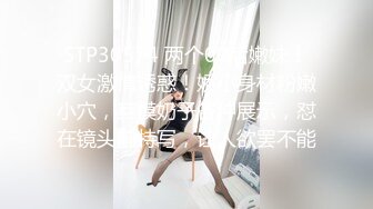 STP30574 两个00后嫩妹！双女激情诱惑！娇小身材粉嫩小穴，互摸奶子各种展示，怼在镜头前特写，让人欲罢不能