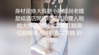 身材苗條大長腿小姐姐與老鐵星級酒店開房現場直播雙人啪啪大秀 胸推股推舔菊花騎乘位翹臀後入幹得直叫求饒 對白清晰