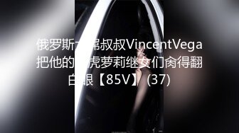 俄罗斯大屌叔叔VincentVega把他的白虎萝莉继女们肏得翻白眼【85V】 (37)