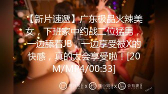 【新片速遞】广东极品火辣美女，下班家中约战二位猛男，一边舔着JB，一边享受被X的快感，真的太会享受啦！[20M/MP4/00:33]