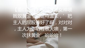 【重口调教】极品性感女神喂贱奴黄金，说话特温柔，’把主人的屁股捧好了啊，对对对，主人为你牺牲很大噢，第一次抹黄金’哈哈哈！