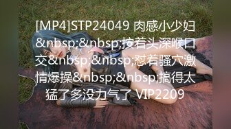 [MP4]STP24049 肉感小少妇&nbsp;&nbsp;按着头深喉口交&nbsp;&nbsp;怼着骚穴激情爆操&nbsp;&nbsp;搞得太猛了多没力气了 VIP2209