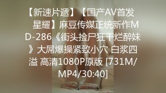 【新速片遞】【国产AV首发❤️星耀】麻豆传媒正统新作MD-286《街头捡尸狂干烂醉妹》大屌爆操紧致小穴 白浆四溢 高清1080P原版 [731M/MP4/30:40]