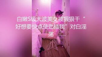 白嫩S级大波美女被狠狠干“好想要快点使劲插我”对白淫荡