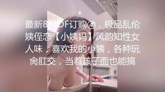 最新8月OF订购④，极品乱伦姨侄恋【小姨妈】风韵知性女人味，喜欢我的小姨，各种玩肏肛交，当着孩子面也能搞