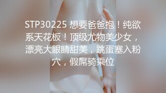 STP30225 想要爸爸抱！纯欲系天花板！顶级尤物美少女，漂亮大眼睛甜美，跳蛋塞入粉穴，假屌骑乘位